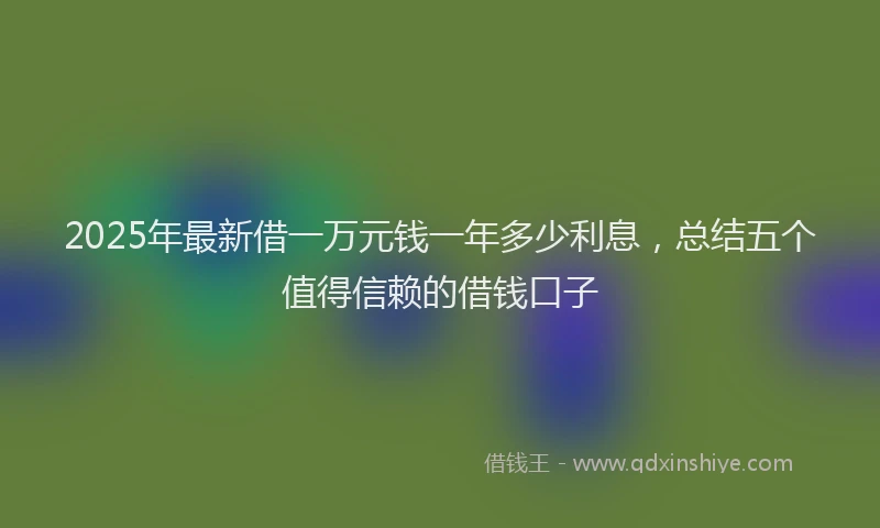 2025年最新借一万元钱一年多少利息，总结五个值得信赖的借钱口子