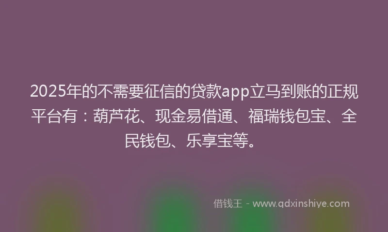 2025年的不需要征信的贷款app立马到账的正规平台有：葫芦花、现金易借通、福瑞钱包宝、全民钱包、乐享宝等。