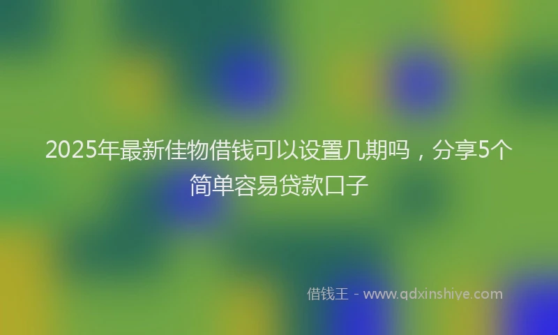 2025年最新佳物借钱可以设置几期吗，分享5个简单容易贷款口子