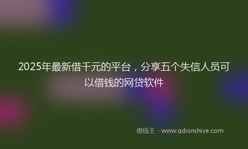 2025年最新借千元的平台，分享五个失信人员可以借钱的网贷软件