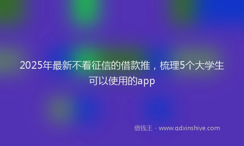 2025年最新不看征信的借款推，梳理5个大学生可以使用的app