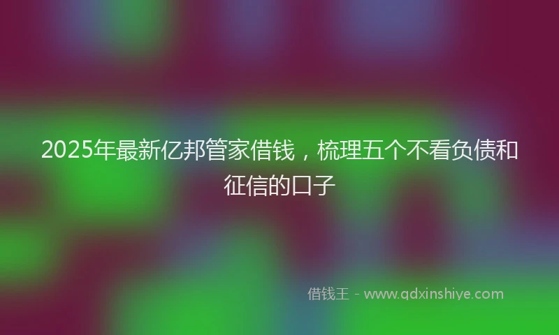 2025年最新亿邦管家借钱，梳理五个不看负债和征信的口子