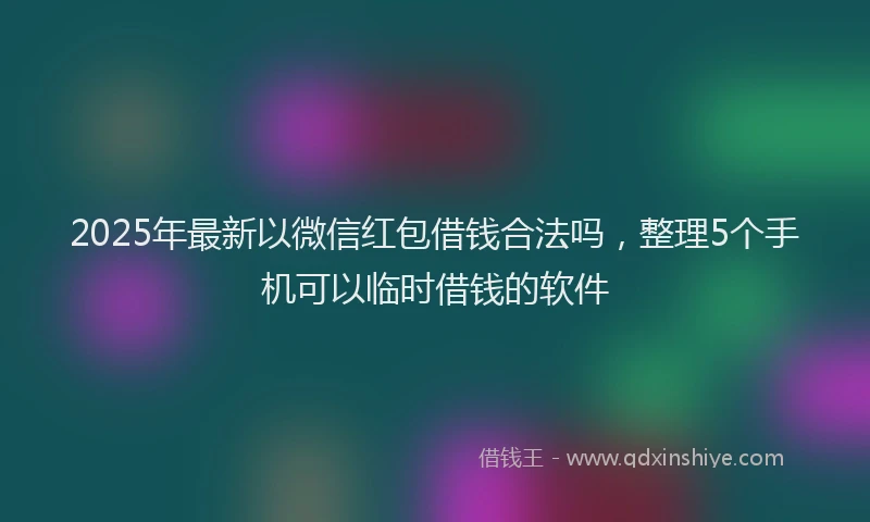 2025年最新以微信红包借钱合法吗，整理5个手机可以临时借钱的软件