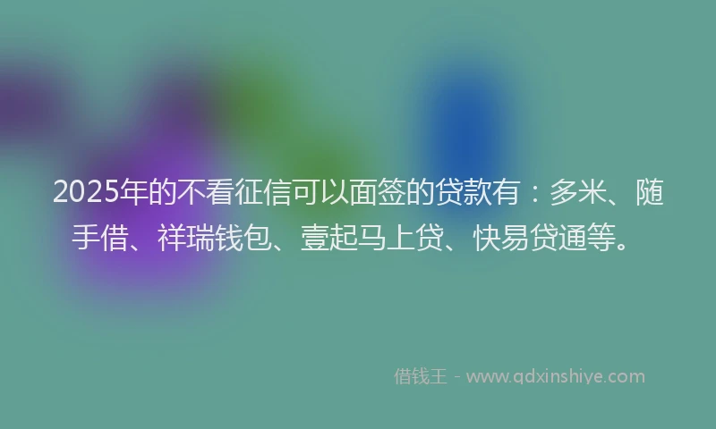 2025年的不看征信可以面签的贷款有：多米、随手借、祥瑞钱包、壹起马上贷、快易贷通等。