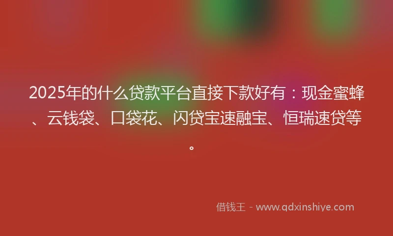 2025年的什么贷款平台直接下款好有：现金蜜蜂、云钱袋、口袋花、闪贷宝速融宝、恒瑞速贷等。