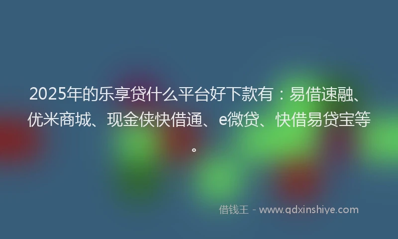 2025年的乐享贷什么平台好下款有：易借速融、优米商城、现金侠快借通、e微贷、快借易贷宝等。