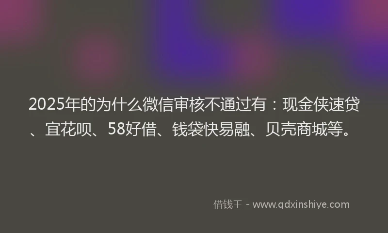 2025年的为什么微信审核不通过有：现金侠速贷、宜花呗、58好借、钱袋快易融、贝壳商城等。