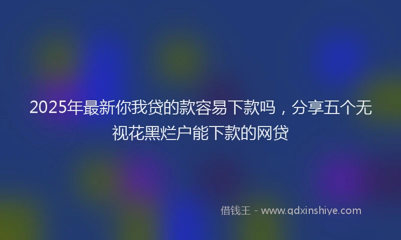 2025年最新你我贷的款容易下款吗，分享五个无视花黑烂户能下款的网贷