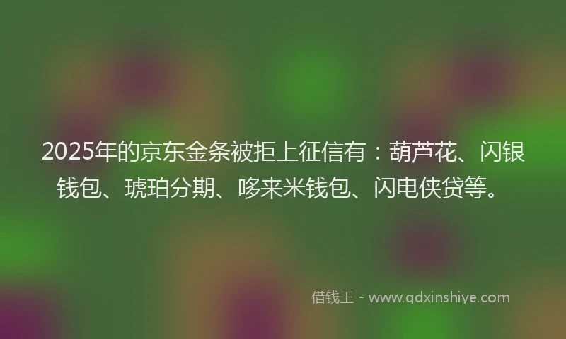 2025年的京东金条被拒上征信有：葫芦花、闪银钱包、琥珀分期、哆来米钱包、闪电侠贷等。