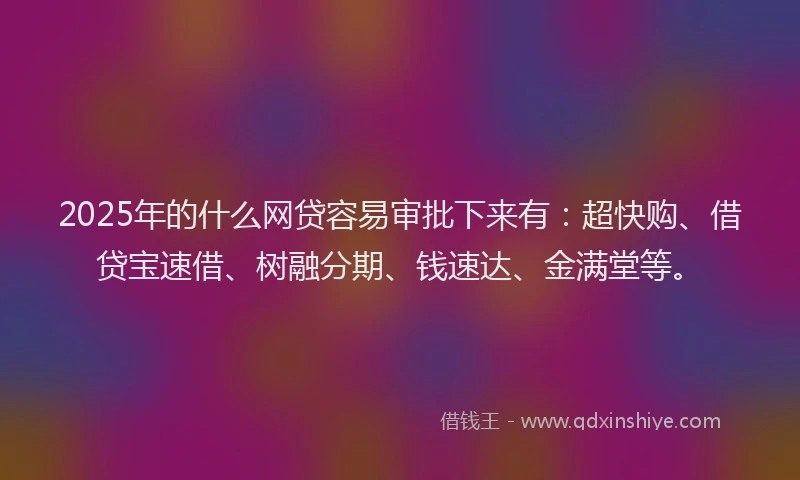 2025年的什么网贷容易审批下来有：超快购、借贷宝速借、树融分期、钱速达、金满堂等。