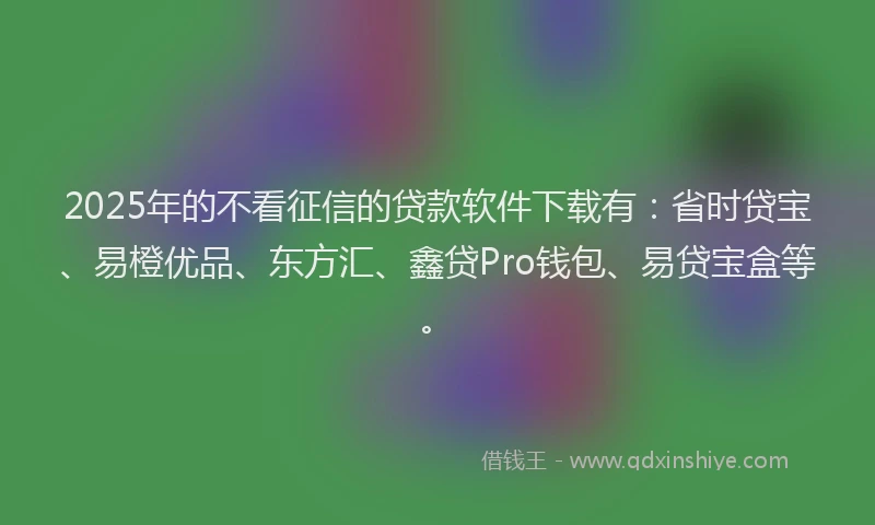 2025年的不看征信的贷款软件下载有：省时贷宝、易橙优品、东方汇、鑫贷Pro钱包、易贷宝盒等。