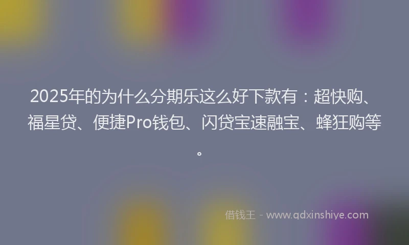 2025年的为什么分期乐这么好下款有：超快购、福星贷、便捷Pro钱包、闪贷宝速融宝、蜂狂购等。