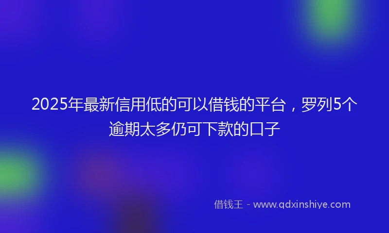 2025年最新信用低的可以借钱的平台，罗列5个逾期太多仍可下款的口子
