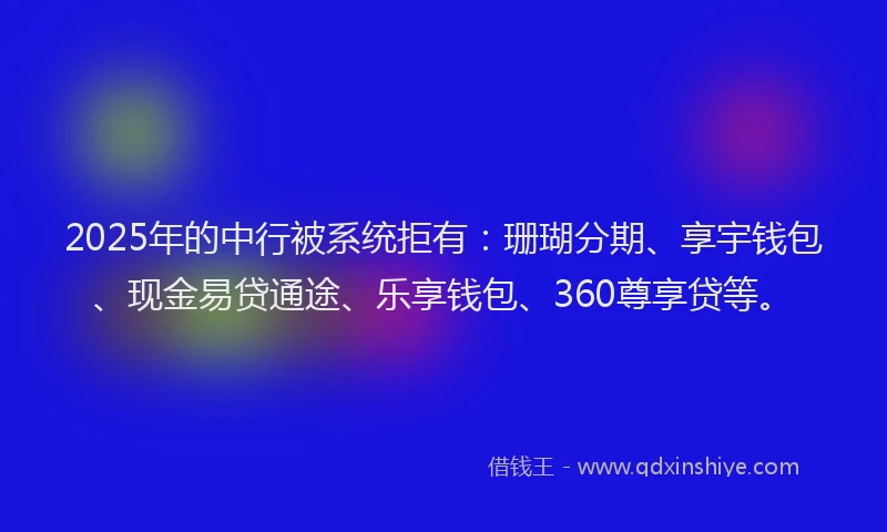 2025年的中行被系统拒有：珊瑚分期、享宇钱包、现金易贷通途、乐享钱包、360尊享贷等。