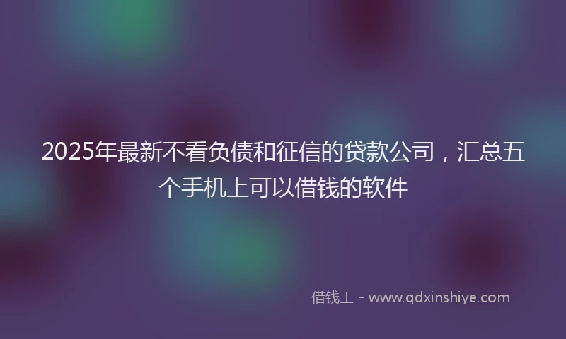 2025年最新不看负债和征信的贷款公司，汇总五个手机上可以借钱的软件