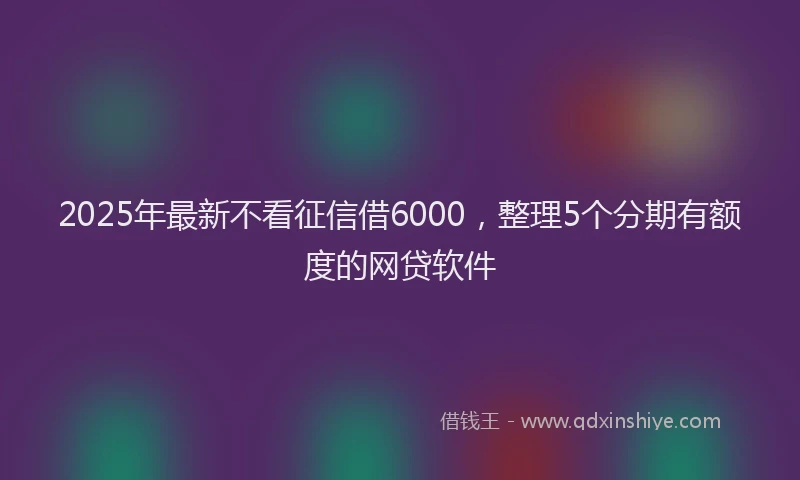 2025年最新不看征信借6000，整理5个分期有额度的网贷软件