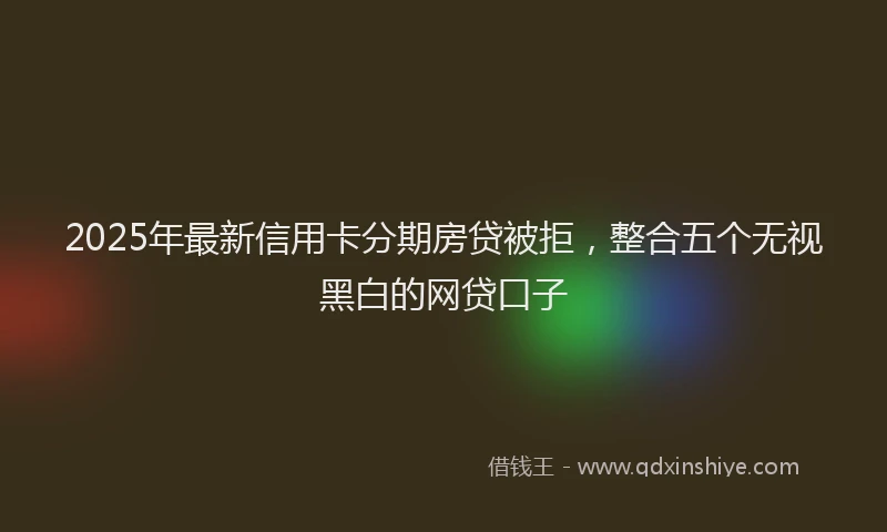 2025年最新信用卡分期房贷被拒，整合五个无视黑白的网贷口子