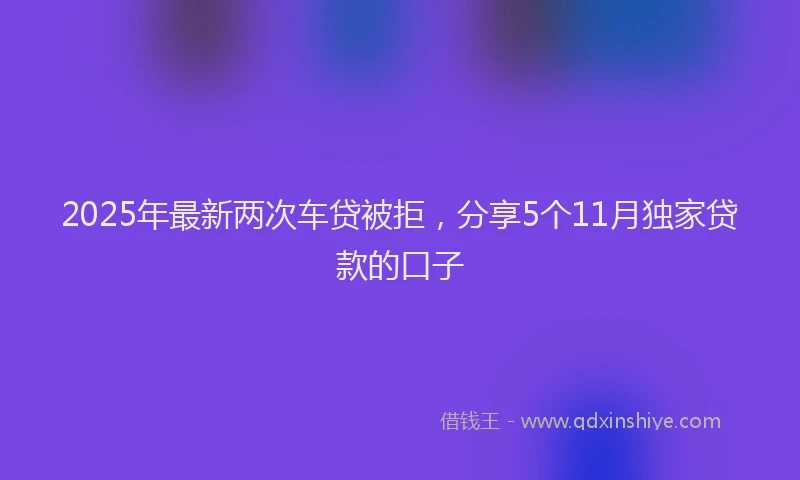 2025年最新两次车贷被拒，分享5个11月独家贷款的口子