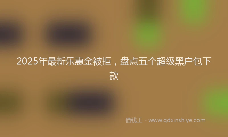 2025年最新乐惠金被拒，盘点五个超级黑户包下款