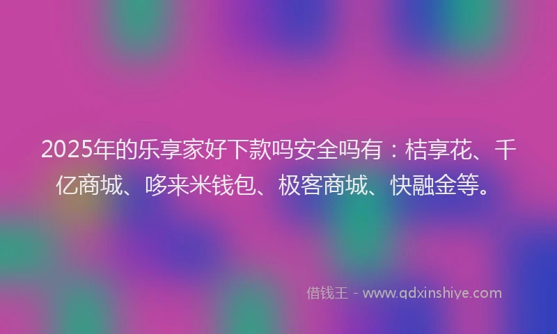 2025年的乐享家好下款吗安全吗有：桔享花、千亿商城、哆来米钱包、极客商城、快融金等。
