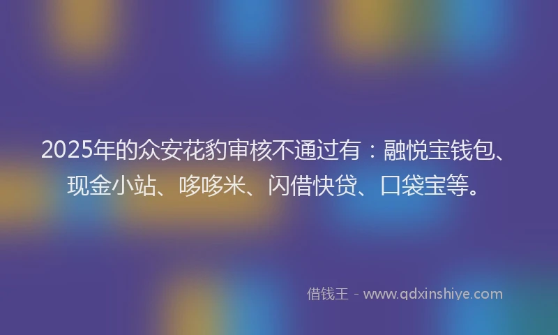 2025年的众安花豹审核不通过有：融悦宝钱包、现金小站、哆哆米、闪借快贷、口袋宝等。