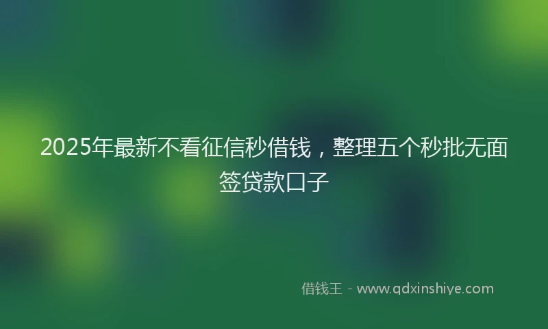 2025年最新不看征信秒借钱，整理五个秒批无面签贷款口子
