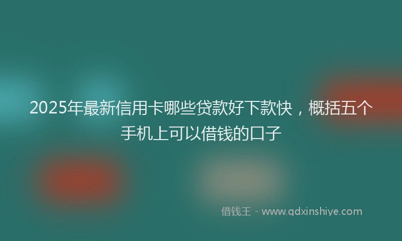 2025年最新信用卡哪些贷款好下款快，概括五个手机上可以借钱的口子