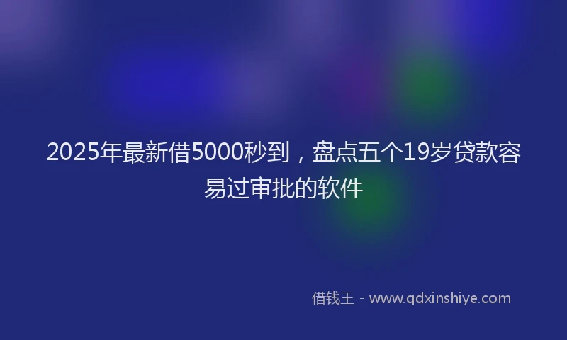 2025年最新借5000秒到，盘点五个19岁贷款容易过审批的软件