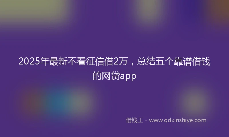 2025年最新不看征信借2万，总结五个靠谱借钱的网贷app