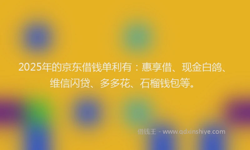 2025年的京东借钱单利有：惠享借、现金白鸽、维信闪贷、多多花、石榴钱包等。