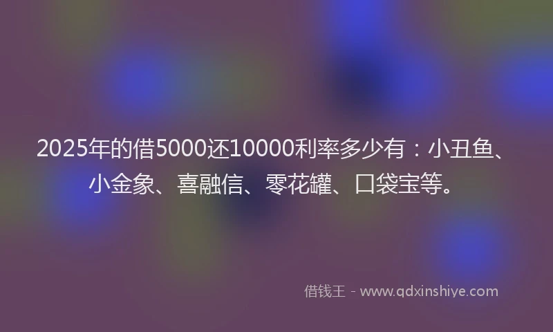 2025年的借5000还10000利率多少有：小丑鱼、小金象、喜融信、零花罐、口袋宝等。