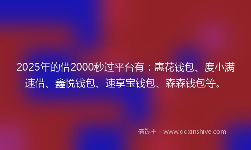 2025年的借2000秒过平台有：惠花钱包、度小满速借、鑫悦钱包、速享宝钱包、森森钱包等。