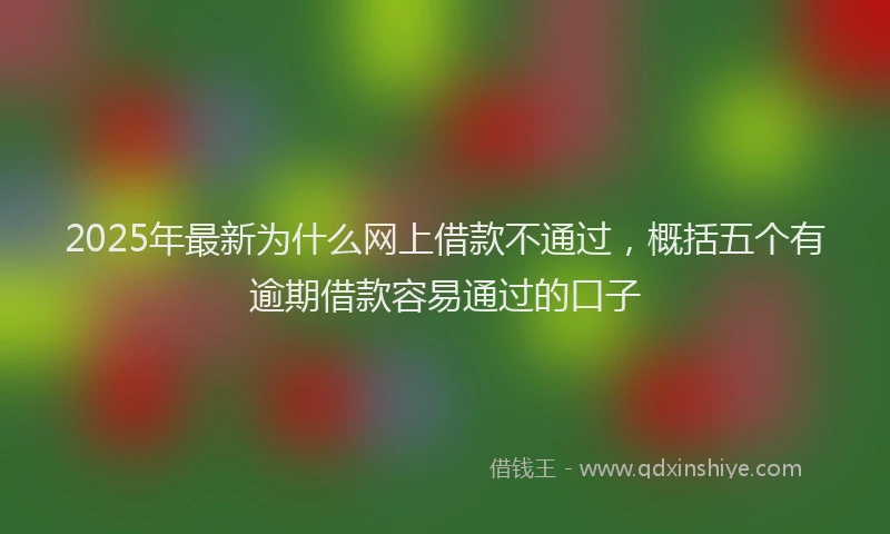 2025年最新为什么网上借款不通过，概括五个有逾期借款容易通过的口子