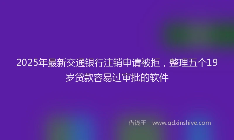 2025年最新交通银行注销申请被拒，整理五个19岁贷款容易过审批的软件
