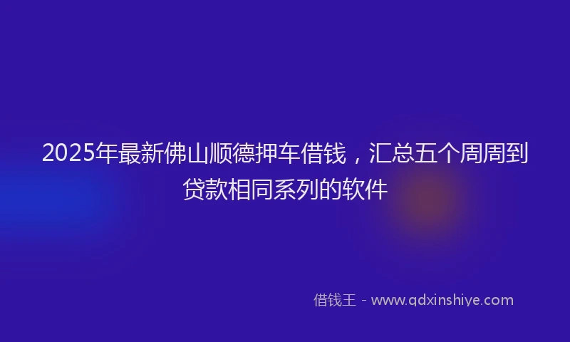 2025年最新佛山顺德押车借钱，汇总五个周周到贷款相同系列的软件