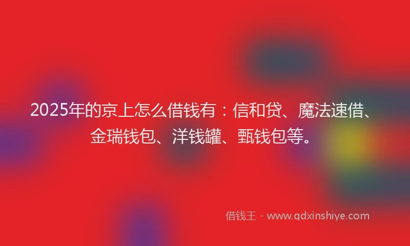 2025年的京上怎么借钱有：信和贷、魔法速借、金瑞钱包、洋钱罐、甄钱包等。