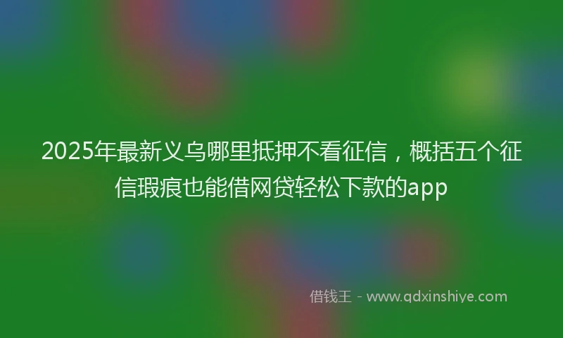 2025年最新义乌哪里抵押不看征信，概括五个征信瑕疵也能借网贷轻松下款的app