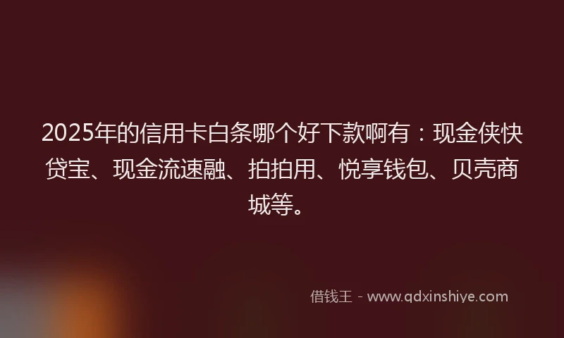 2025年的信用卡白条哪个好下款啊有：现金侠快贷宝、现金流速融、拍拍用、悦享钱包、贝壳商城等。