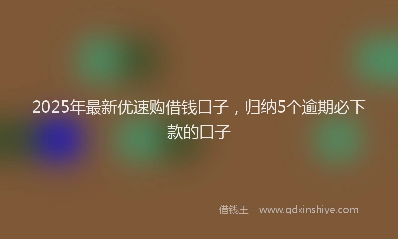 2025年最新优速购借钱口子，归纳5个逾期必下款的口子