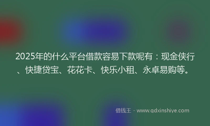 2025年的什么平台借款容易下款呢有：现金侠行、快捷贷宝、花花卡、快乐小租、永卓易购等。