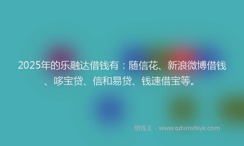 2025年的乐融达借钱有：随信花、新浪微博借钱、哆宝贷、信和易贷、钱速借宝等。