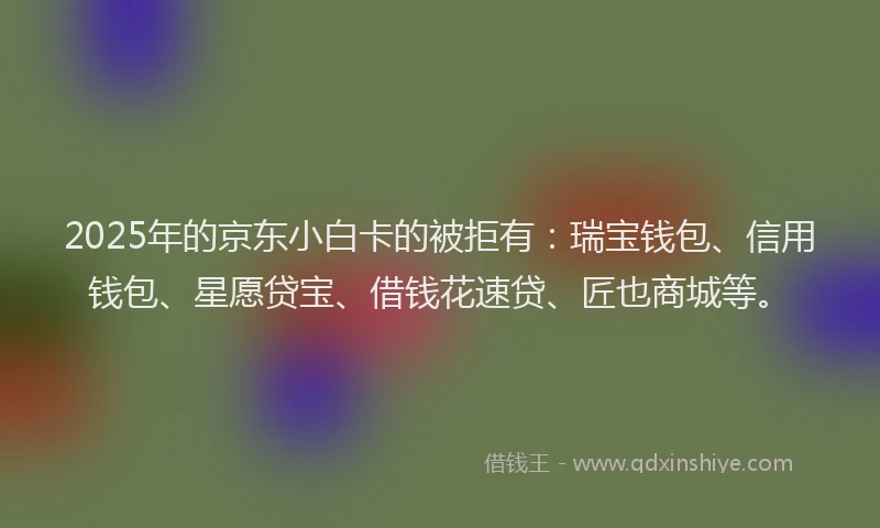 2025年的京东小白卡的被拒有：瑞宝钱包、信用钱包、星愿贷宝、借钱花速贷、匠也商城等。