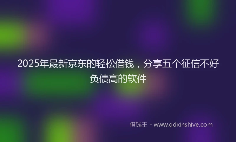 2025年最新京东的轻松借钱，分享五个征信不好负债高的软件