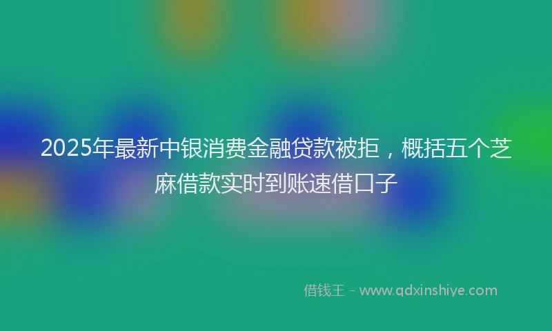 2025年最新中银消费金融贷款被拒，概括五个芝麻借款实时到账速借口子