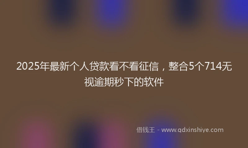 2025年最新个人贷款看不看征信，整合5个714无视逾期秒下的软件