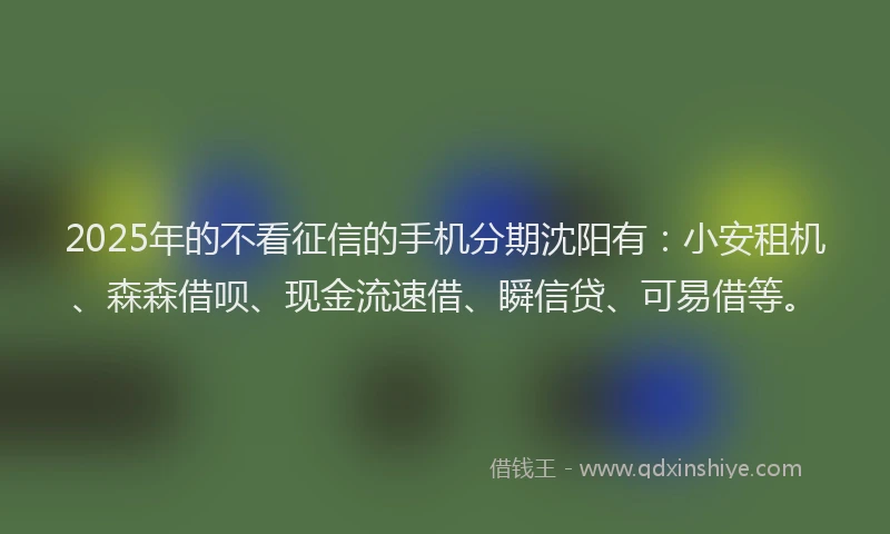 2025年的不看征信的手机分期沈阳有：小安租机、森森借呗、现金流速借、瞬信贷、可易借等。