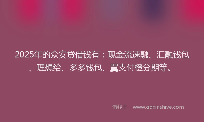 2025年的众安贷借钱有：现金流速融、汇融钱包、理想给、多多钱包、翼支付橙分期等。