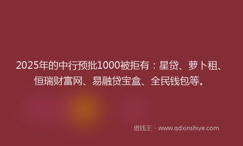 2025年的中行预批1000被拒有：星贷、萝卜租、恒瑞财富网、易融贷宝盒、全民钱包等。