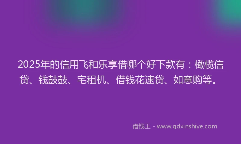 2025年的信用飞和乐享借哪个好下款有：橄榄信贷、钱鼓鼓、宅租机、借钱花速贷、如意购等。