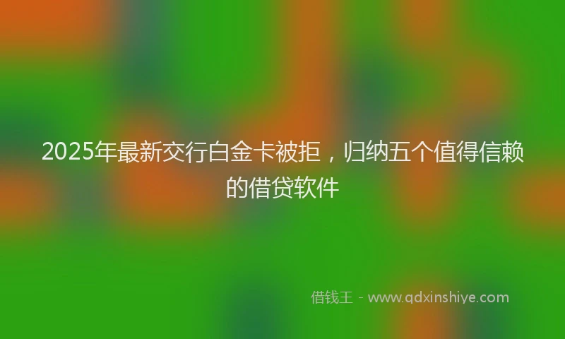 2025年最新交行白金卡被拒，归纳五个值得信赖的借贷软件